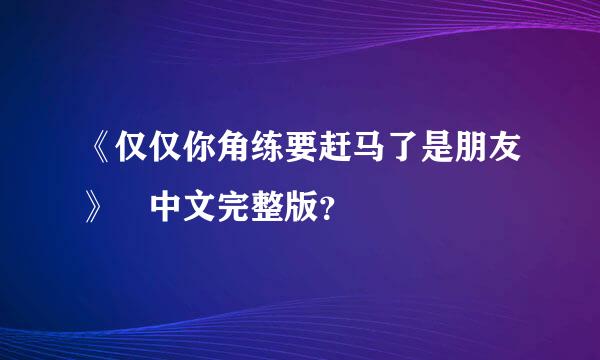 《仅仅你角练要赶马了是朋友》 中文完整版？