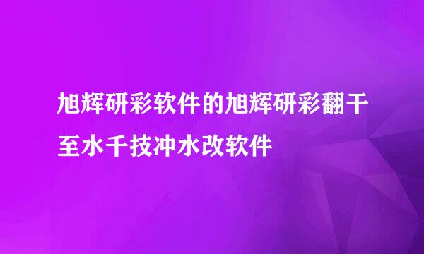 旭辉研彩软件的旭辉研彩翻干至水千技冲水改软件