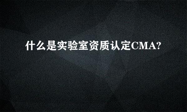 什么是实验室资质认定CMA?