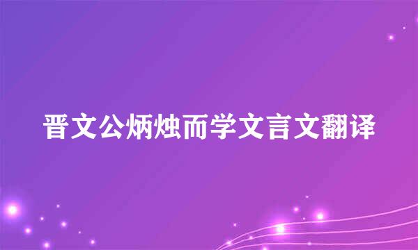 晋文公炳烛而学文言文翻译