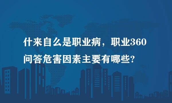 什来自么是职业病，职业360问答危害因素主要有哪些?