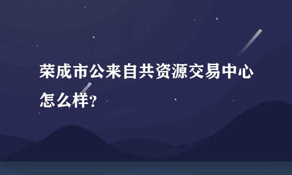 荣成市公来自共资源交易中心怎么样？