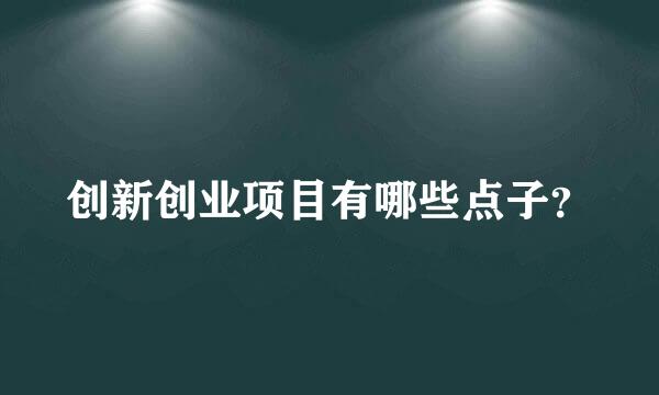 创新创业项目有哪些点子？