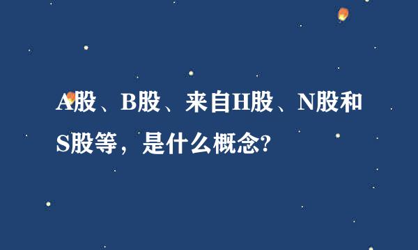 A股、B股、来自H股、N股和S股等，是什么概念?