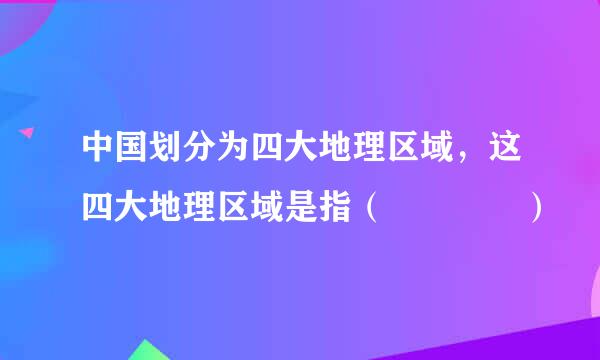 中国划分为四大地理区域，这四大地理区域是指（    ）