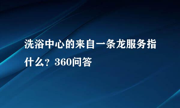 洗浴中心的来自一条龙服务指什么？360问答