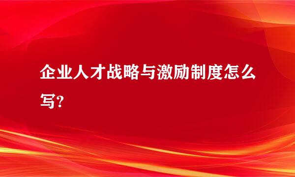 企业人才战略与激励制度怎么写?