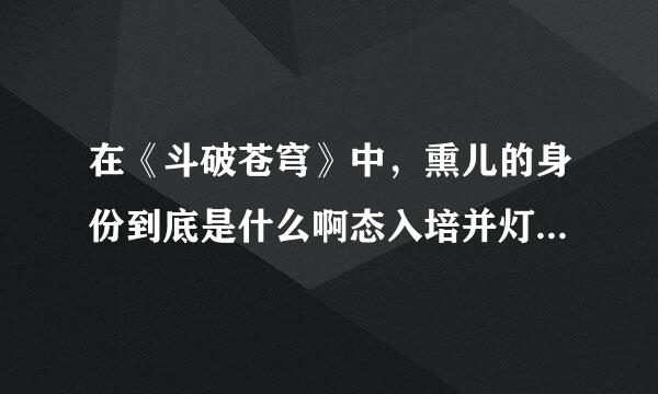 在《斗破苍穹》中，熏儿的身份到底是什么啊态入培并灯操预植？大神们帮帮忙