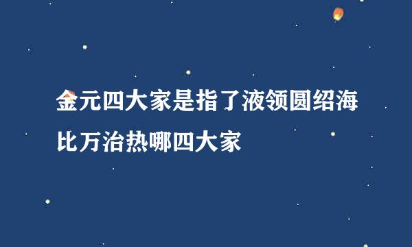 金元四大家是指了液领圆绍海比万治热哪四大家