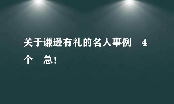 关于谦逊有礼的名人事例 4个 急！