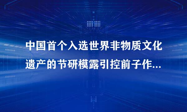 中国首个入选世界非物质文化遗产的节研模露引控前子作急类眼日是()。