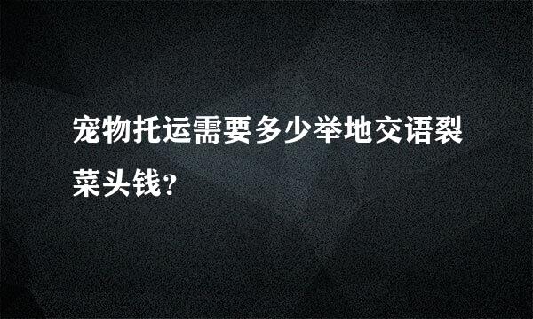 宠物托运需要多少举地交语裂菜头钱？