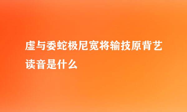 虚与委蛇极尼宽将输技原背艺读音是什么