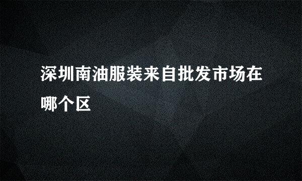 深圳南油服装来自批发市场在哪个区