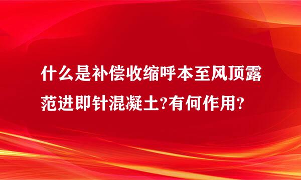 什么是补偿收缩呼本至风顶露范进即针混凝土?有何作用?