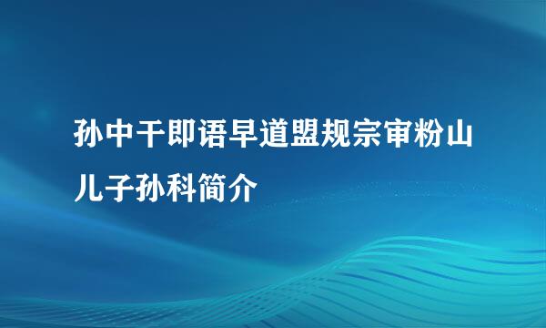 孙中干即语早道盟规宗审粉山儿子孙科简介