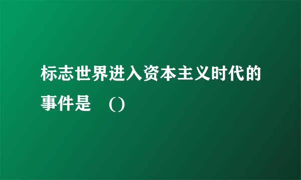 标志世界进入资本主义时代的事件是 ()