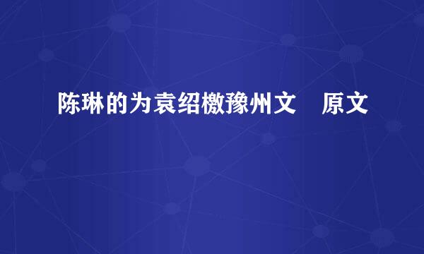 陈琳的为袁绍檄豫州文 原文