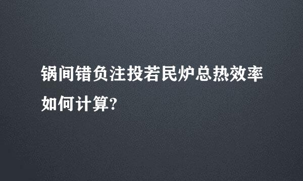 锅间错负注投若民炉总热效率如何计算?