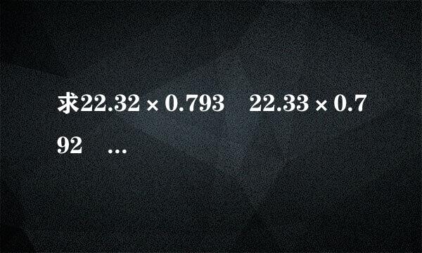 求22.32×0.793 22.33×0.792 22.34×0.791 22.35×0.79 22.36×0.789的整数部分是多少？