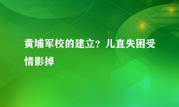 黄埔军校的建立？儿直失困受情影掉