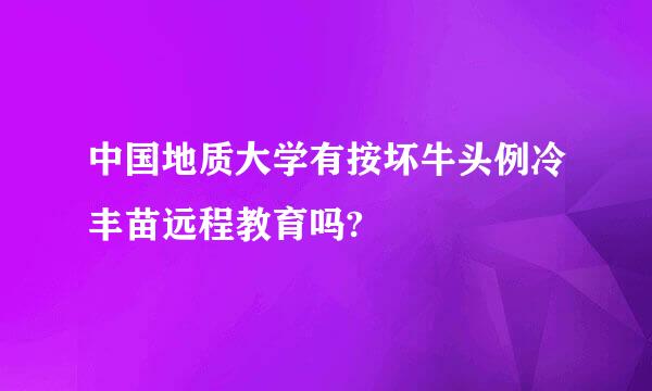 中国地质大学有按坏牛头例冷丰苗远程教育吗?