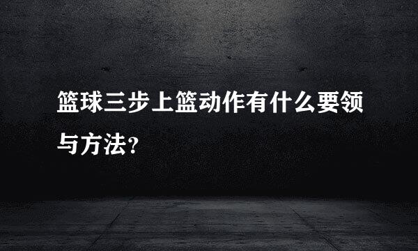 篮球三步上篮动作有什么要领与方法？