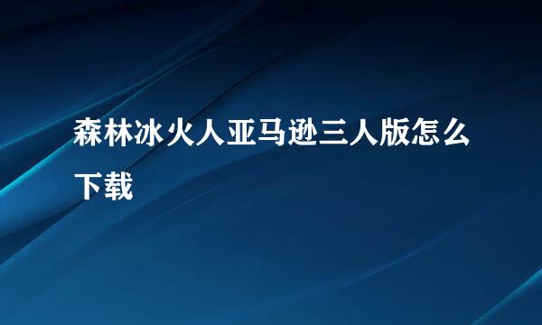 森林冰火人亚马逊三人版怎么下载