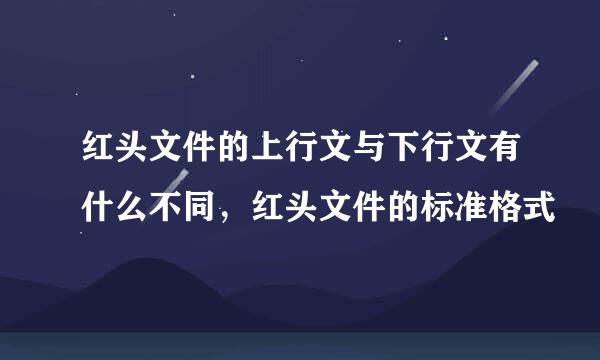 红头文件的上行文与下行文有什么不同，红头文件的标准格式