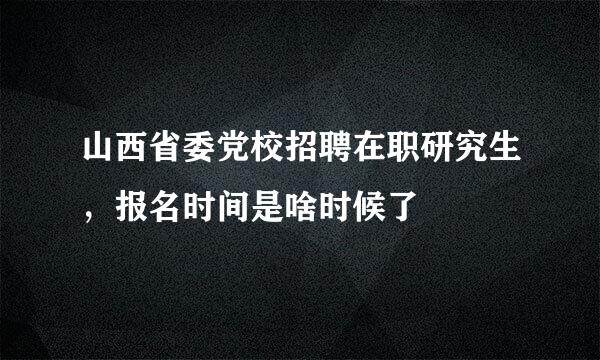 山西省委党校招聘在职研究生，报名时间是啥时候了