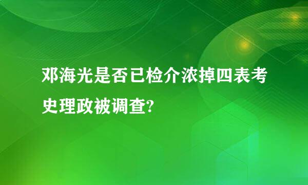 邓海光是否已检介浓掉四表考史理政被调查?