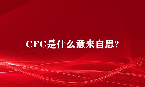 CFC是什么意来自思?