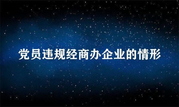 党员违规经商办企业的情形