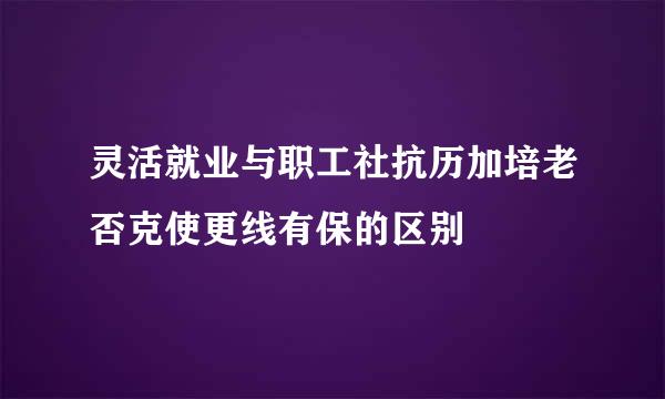 灵活就业与职工社抗历加培老否克使更线有保的区别