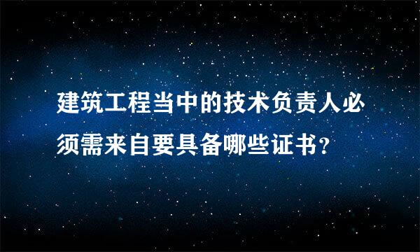 建筑工程当中的技术负责人必须需来自要具备哪些证书？