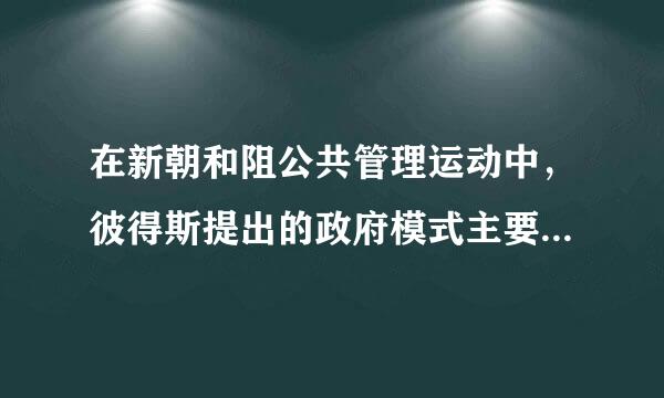 在新朝和阻公共管理运动中，彼得斯提出的政府模式主要有( )。