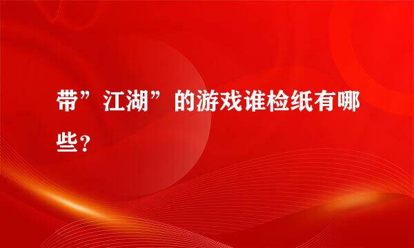 带”江湖”的游戏谁检纸有哪些？