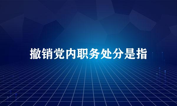 撤销党内职务处分是指