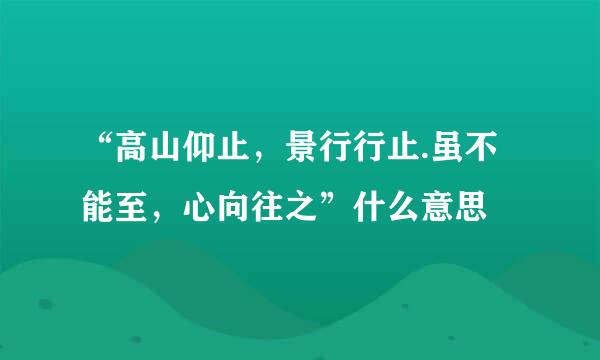 “高山仰止，景行行止.虽不能至，心向往之”什么意思