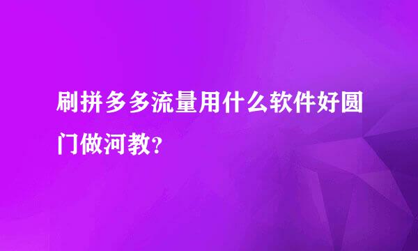 刷拼多多流量用什么软件好圆门做河教？