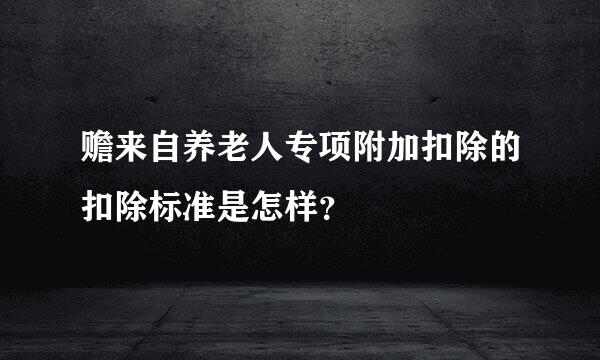 赡来自养老人专项附加扣除的扣除标准是怎样？