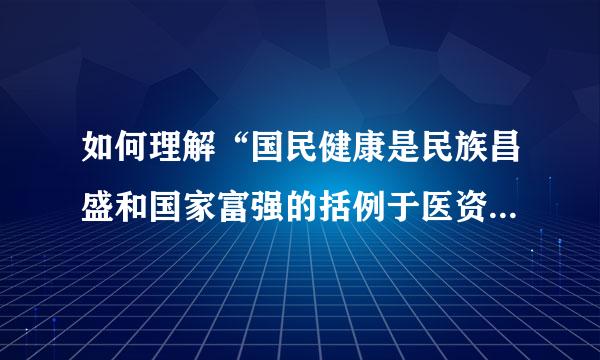 如何理解“国民健康是民族昌盛和国家富强的括例于医资建谓述重要标志”？