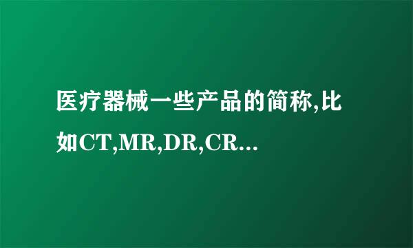 医疗器械一些产品的简称,比如CT,MR,DR,CR,DSA等官赶这些分别代表什么如果能详细一些就更好了~