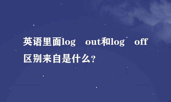 英语里面log out和log off区别来自是什么？