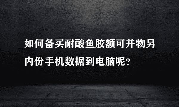 如何备买耐酸鱼胶额可并物另内份手机数据到电脑呢？