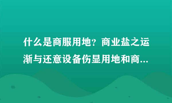 什么是商服用地？商业盐之运渐与还意设备伤显用地和商服用地的区别