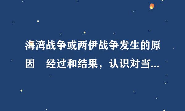 海湾战争或两伊战争发生的原因 经过和结果，认识对当今人的影响