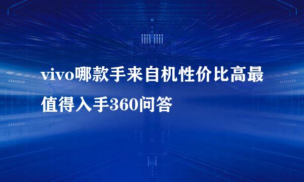 vivo哪款手来自机性价比高最值得入手360问答