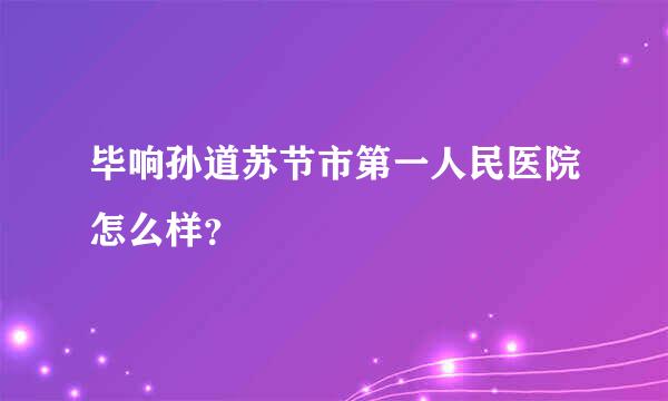 毕响孙道苏节市第一人民医院怎么样？