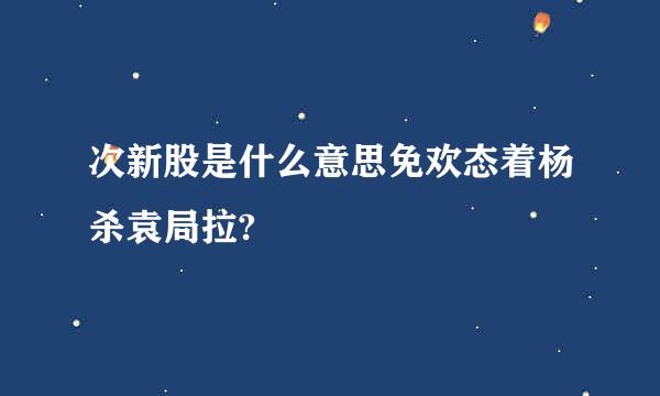 次新股是什么意思免欢态着杨杀袁局拉?